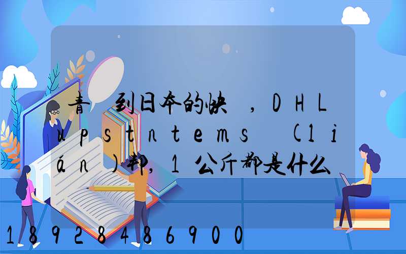 青島到日本的快遞,DHLupstntems聯(lián)邦,1公斤都是什么價(jià)格,哪家價(jià)格...