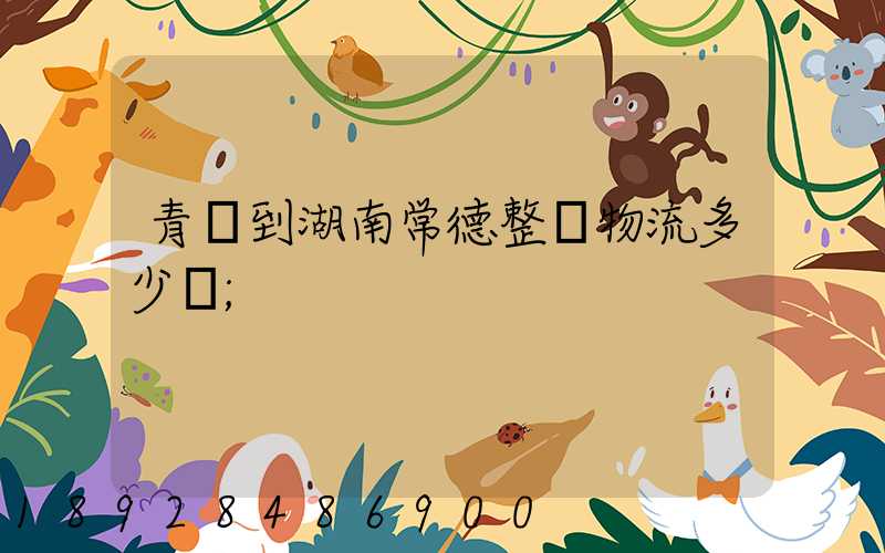 青島到湖南常德整車物流多少錢