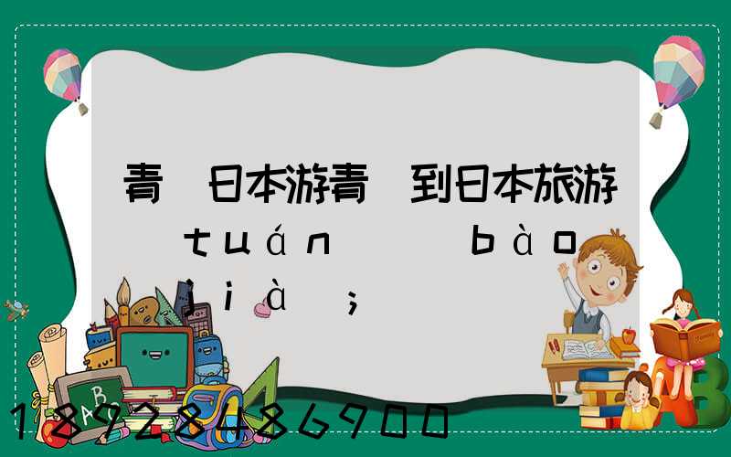 青島日本游青島到日本旅游團(tuán)報(bào)價(jià)