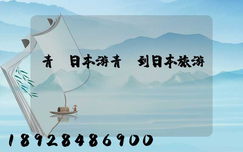 青島日本游青島到日本旅游團(tuán)報價