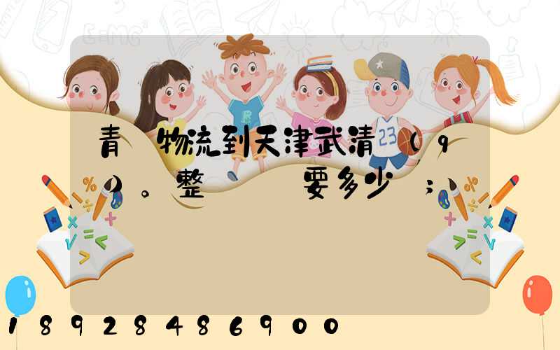 青島物流到天津武清區(qū)。整車運輸要多少錢