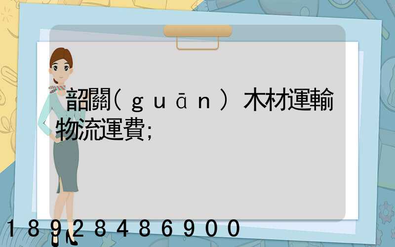 韶關(guān)木材運輸物流運費