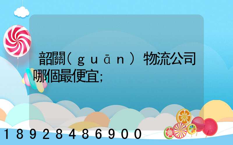 韶關(guān)物流公司哪個最便宜