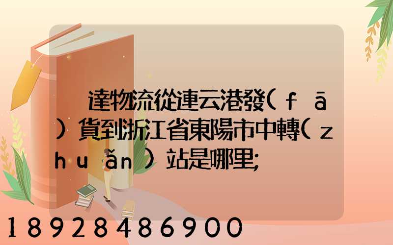韻達物流從連云港發(fā)貨到浙江省東陽市中轉(zhuǎn)站是哪里