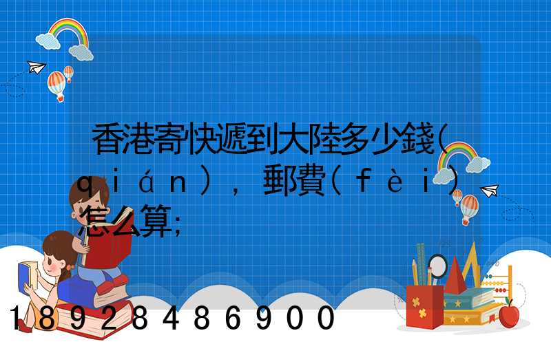 香港寄快遞到大陸多少錢(qián),郵費(fèi)怎么算