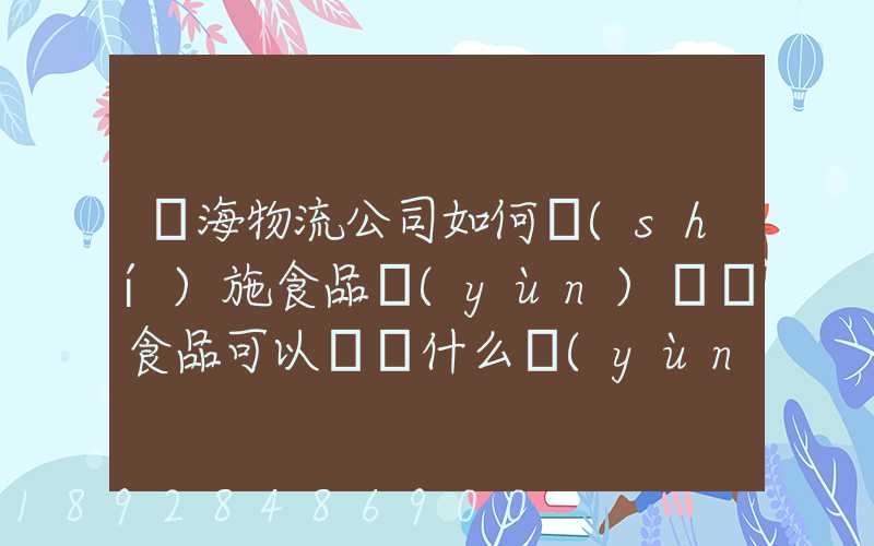 鴻海物流公司如何實(shí)施食品運(yùn)輸該食品可以選擇什么運(yùn)輸方式為什么_百度...