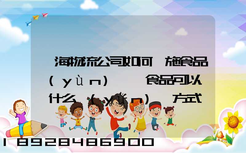 鴻海物流公司如何實施食品運(yùn)輸該食品可以選擇什么運(yùn)輸方式為什么_百度...