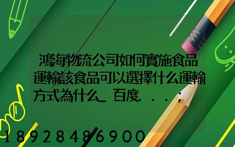 鴻海物流公司如何實施食品運輸該食品可以選擇什么運輸方式為什么_百度...